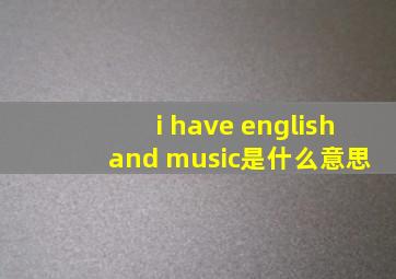 i have english and music是什么意思